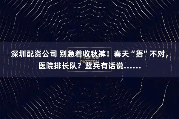 深圳配资公司 别急着收秋裤！春天“捂”不对，医院排长队？蓝兵有话说……