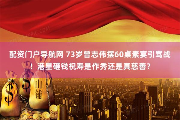 配资门户导航网 73岁曾志伟摆60桌素宴引骂战！港星砸钱祝寿是作秀还是真慈善？