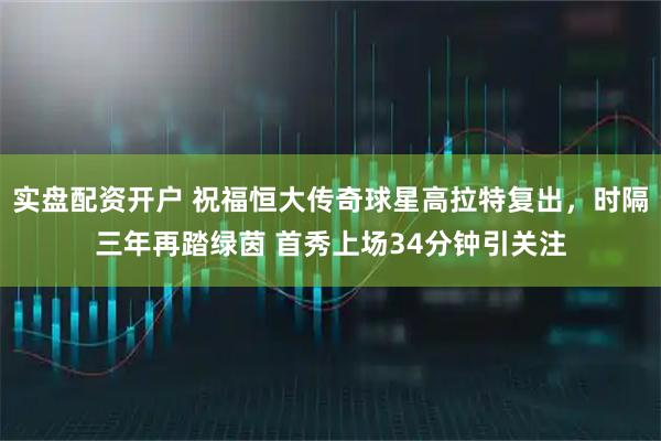 实盘配资开户 祝福恒大传奇球星高拉特复出，时隔三年再踏绿茵 首秀上场34分钟引关注