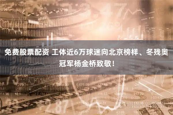 免费股票配资 工体近6万球迷向北京榜样、冬残奥冠军杨金桥致敬！
