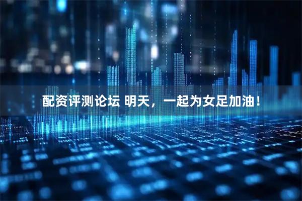 配资评测论坛 明天，一起为女足加油！