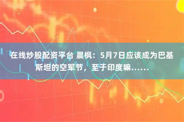 在线炒股配资平台 晨枫：5月7日应该成为巴基斯坦的空军节，至于印度嘛……